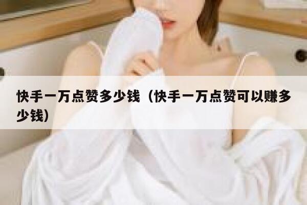 快手一万点赞多少钱（快手一万点赞可以赚多少钱） 第1张