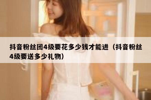 抖音粉丝团4级要花多少钱才能进（抖音粉丝4级要送多少礼物） 第1张