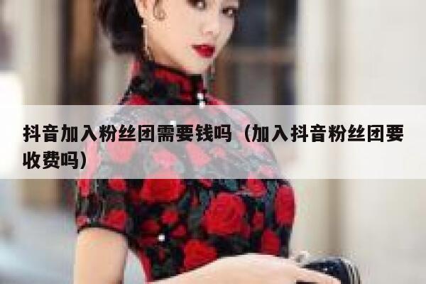 抖音加入粉丝团需要钱吗（加入抖音粉丝团要收费吗） 第1张
