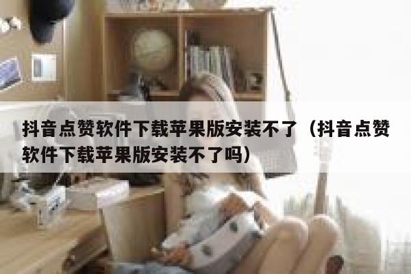 抖音点赞软件下载苹果版安装不了（抖音点赞软件下载苹果版安装不了吗） 第1张