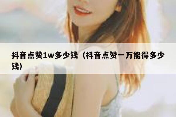 抖音点赞1w多少钱（抖音点赞一万能得多少钱） 第1张