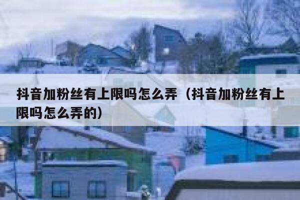 抖音加粉丝有上限吗怎么弄（抖音加粉丝有上限吗怎么弄的） 第1张