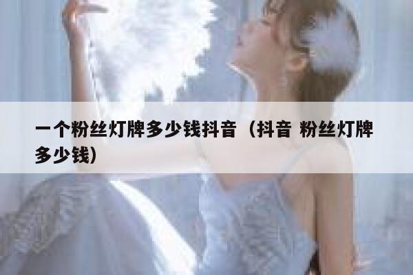 一个粉丝灯牌多少钱抖音（抖音 粉丝灯牌 多少钱） 第1张