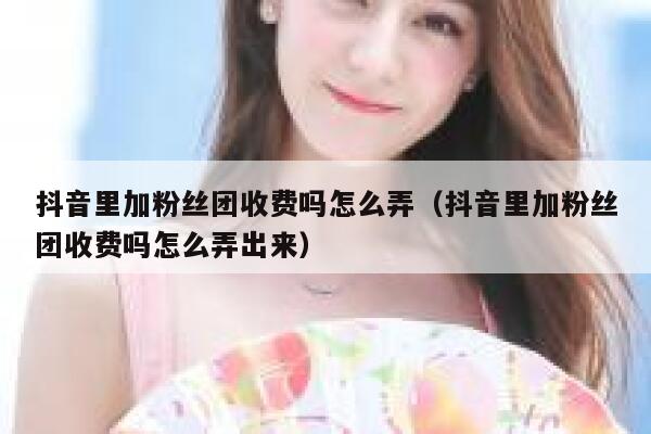 抖音里加粉丝团收费吗怎么弄（抖音里加粉丝团收费吗怎么弄出来） 第1张