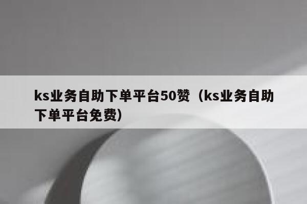 ks业务自助下单平台50赞（ks业务自助下单平台免费） 第1张