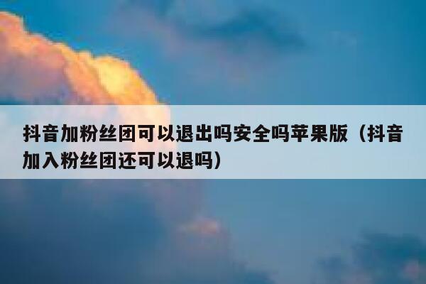 抖音加粉丝团可以退出吗安全吗苹果版（抖音加入粉丝团还可以退吗） 第1张