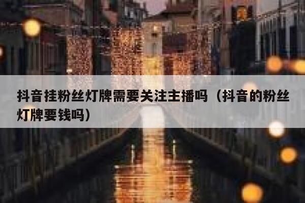 抖音挂粉丝灯牌需要关注主播吗（抖音的粉丝灯牌要钱吗） 第1张