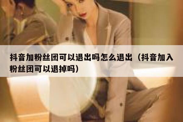 抖音加粉丝团可以退出吗怎么退出（抖音加入粉丝团可以退掉吗） 第1张