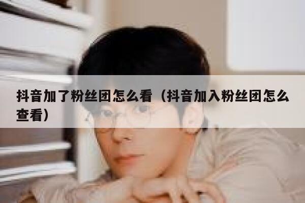 抖音加了粉丝团怎么看（抖音加入粉丝团怎么查看） 第1张