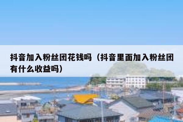 抖音加入粉丝团花钱吗（抖音里面加入粉丝团有什么收益吗） 第1张
