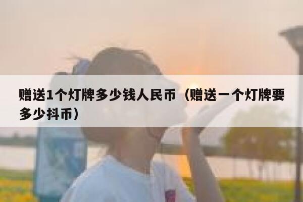 赠送1个灯牌多少钱人民币(赠送一个灯牌要多少抖币) 第1张 赠送1个灯牌多少钱人民币(赠送一个灯牌要多少抖币) 第1张