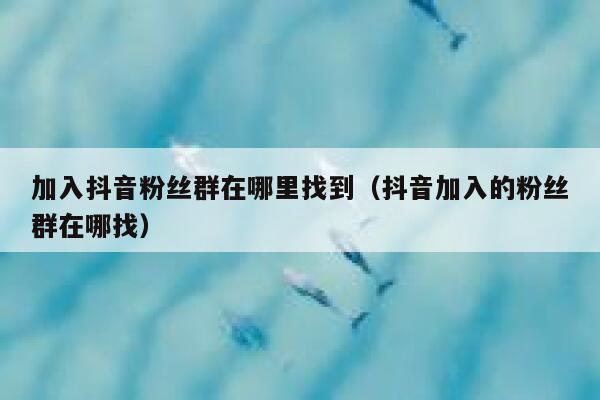 加入抖音粉丝群在哪里找到(抖音加入的粉丝群在哪找) 第1张 加入抖音粉丝群在哪里找到(抖音加入的粉丝群在哪找) 第1张