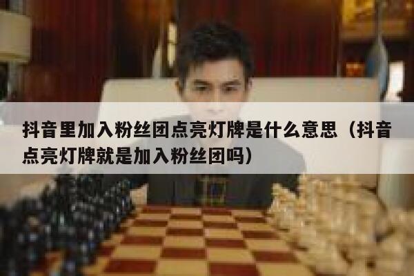 抖音里加入粉丝团点亮灯牌是什么意思(抖音点亮灯牌就是加入粉丝团吗) 第1张 抖音里加入粉丝团点亮灯牌是什么意思(抖音点亮灯牌就是加入粉丝团吗) 第1张