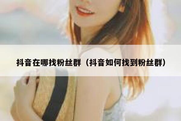 抖音在哪找粉丝群(抖音如何找到粉丝群) 第1张 抖音在哪找粉丝群(抖音如何找到粉丝群) 第1张