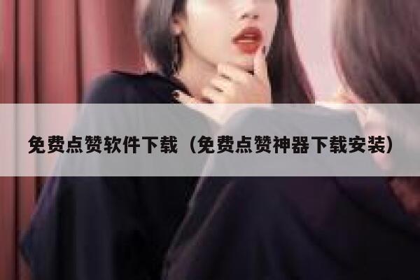 免费点赞软件下载(免费点赞神器下载安装) 第1张 免费点赞软件下载(免费点赞神器下载安装) 第1张