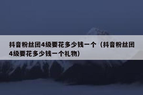 抖音粉丝团4级要花多少钱一个（抖音粉丝团4级要花多少钱一个礼物） 第1张