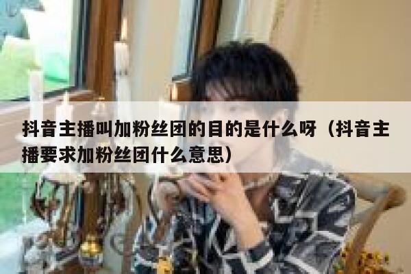 抖音主播叫加粉丝团的目的是什么呀（抖音主播要求加粉丝团什么意思） 第1张