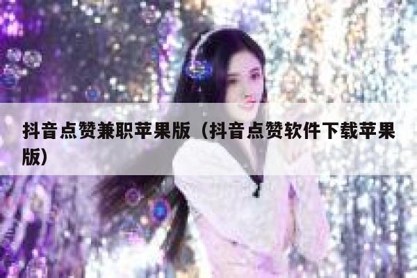 抖音点赞兼职苹果版（抖音点赞软件下载苹果版） 第1张