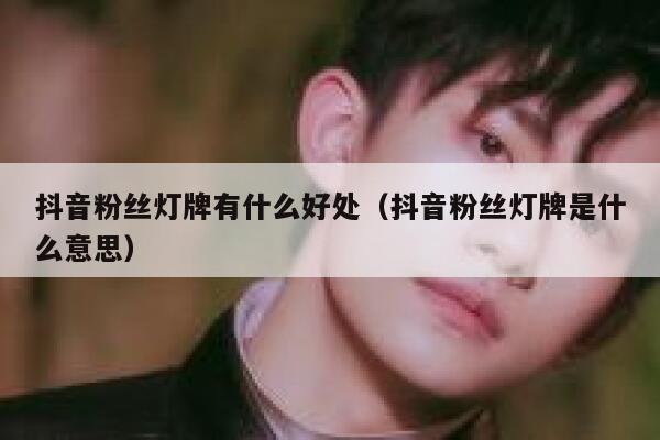 抖音粉丝灯牌有什么好处（抖音粉丝灯牌是什么意思） 第1张