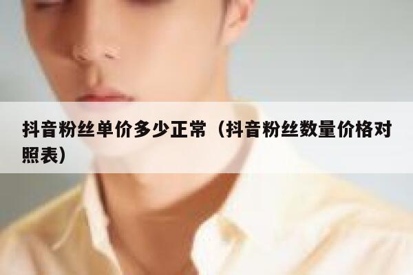 抖音粉丝单价多少正常(抖音粉丝数量价格对照表) 第1张 抖音粉丝单价多少正常(抖音粉丝数量价格对照表) 第1张