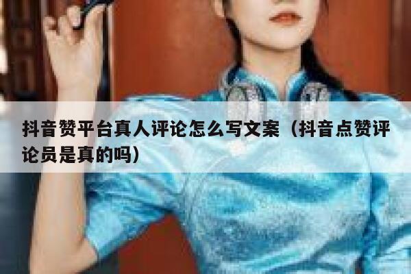 抖音赞平台真人评论怎么写文案（抖音点赞评论员是真的吗） 第1张