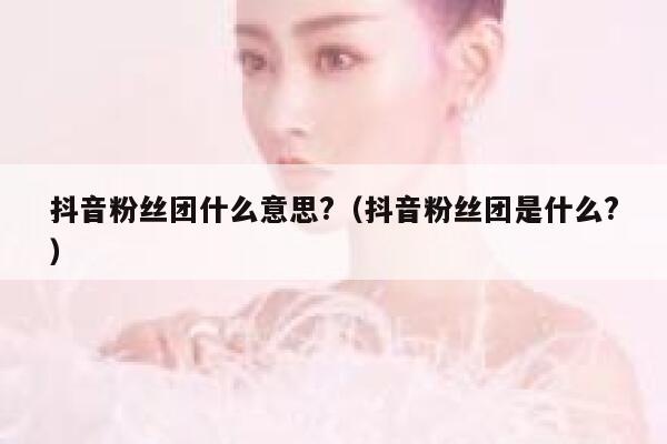 抖音粉丝团什么意思?(抖音粉丝团是什么?) 第1张 抖音粉丝团什么意思?(抖音粉丝团是什么?) 第1张