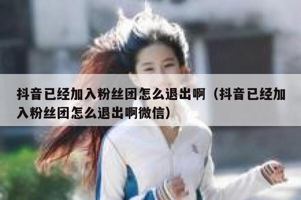 抖音已经加入粉丝团怎么退出啊(抖音已经加入粉丝团怎么退出啊微信) 第1张 抖音已经加入粉丝团怎么退出啊(抖音已经加入粉丝团怎么退出啊微信) 第1张