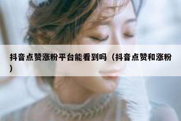 抖音点赞涨粉平台能看到吗（抖音点赞和涨粉） 第1张
