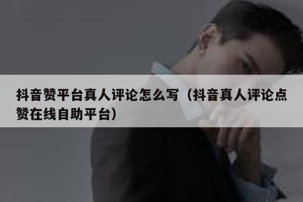 抖音赞平台真人评论怎么写（抖音真人评论点赞在线自助平台） 第1张