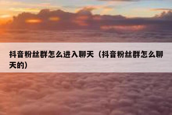 抖音粉丝群怎么进入聊天(抖音粉丝群怎么聊天的) 第1张 抖音粉丝群怎么进入聊天(抖音粉丝群怎么聊天的) 第1张