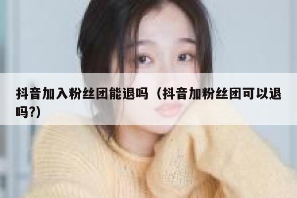 抖音加入粉丝团能退吗(抖音加粉丝团可以退吗?) 第1张 抖音加入粉丝团能退吗(抖音加粉丝团可以退吗?) 第1张