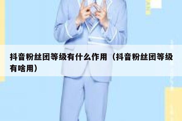 抖音粉丝团等级有什么作用(抖音粉丝团等级有啥用) 第1张 抖音粉丝团等级有什么作用(抖音粉丝团等级有啥用) 第1张