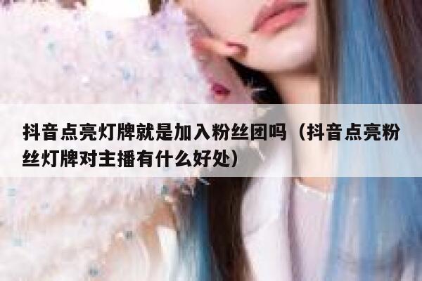 抖音点亮灯牌就是加入粉丝团吗（抖音点亮粉丝灯牌对主播有什么好处） 第1张