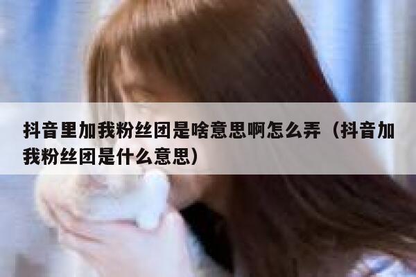 抖音里加我粉丝团是啥意思啊怎么弄（抖音加我粉丝团是什么意思） 第1张