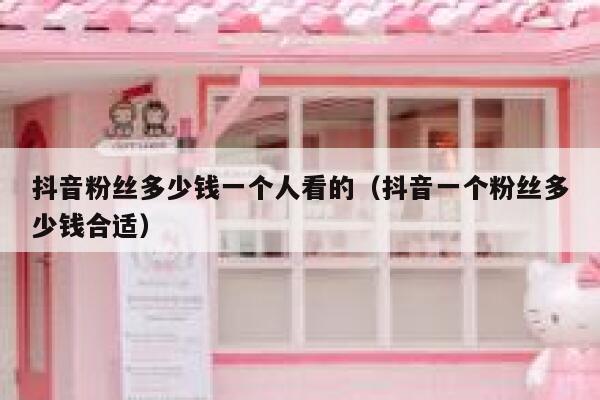 抖音粉丝多少钱一个人看的（抖音一个粉丝多少钱合适） 第1张