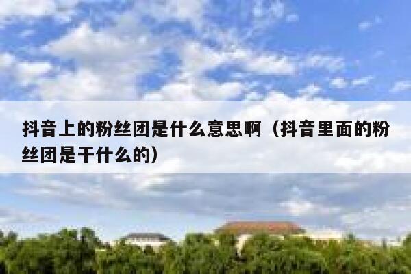 抖音上的粉丝团是什么意思啊(抖音里面的粉丝团是干什么的) 第1张 抖音上的粉丝团是什么意思啊(抖音里面的粉丝团是干什么的) 第1张