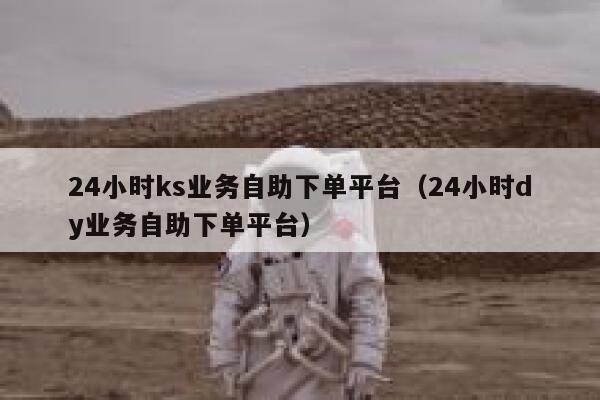 24小时ks业务自助下单平台(24小时dy业务自助下单平台) 第1张 24小时ks业务自助下单平台(24小时dy业务自助下单平台) 第1张