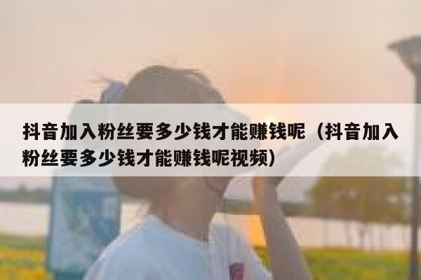 抖音加入粉丝要多少钱才能赚钱呢（抖音加入粉丝要多少钱才能赚钱呢视频） 第1张