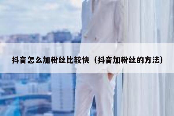 抖音怎么加粉丝比较快(抖音加粉丝的方法) 第1张 抖音怎么加粉丝比较快(抖音加粉丝的方法) 第1张