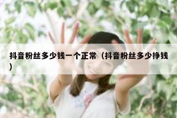 抖音粉丝多少钱一个正常（抖音粉丝多少挣钱） 第1张