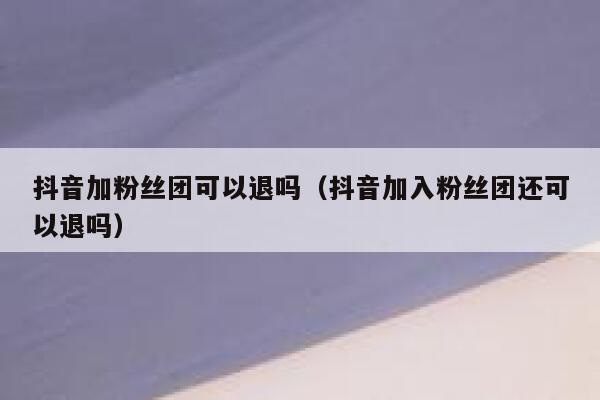 抖音加粉丝团可以退吗(抖音加入粉丝团还可以退吗) 第1张 抖音加粉丝团可以退吗(抖音加入粉丝团还可以退吗) 第1张