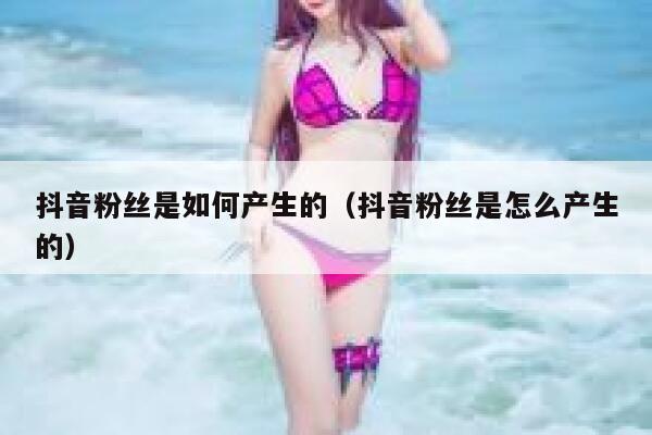抖音粉丝是如何产生的（抖音粉丝是怎么产生的） 第1张
