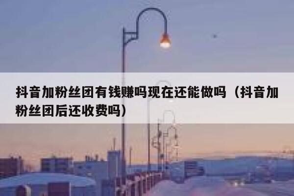 抖音加粉丝团有钱赚吗现在还能做吗（抖音加粉丝团后还收费吗） 第1张