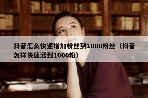 抖音怎么快速增加粉丝到1000粉丝（抖音怎样快速涨到1000粉） 第1张