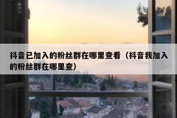 抖音已加入的粉丝群在哪里查看（抖音我加入的粉丝群在哪里查） 第1张