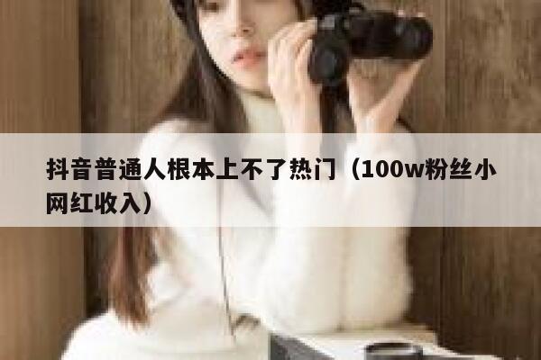 抖音普通人根本上不了热门（100w粉丝小网红收入） 第1张