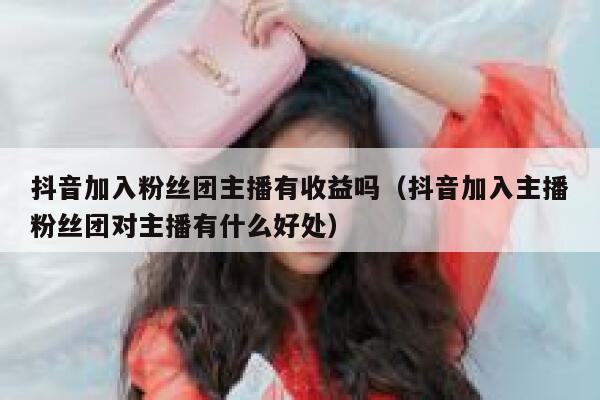 抖音加入粉丝团主播有收益吗（抖音加入主播粉丝团对主播有什么好处） 第1张