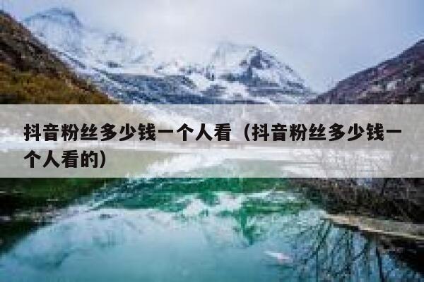 抖音粉丝多少钱一个人看(抖音粉丝多少钱一个人看的) 第1张 抖音粉丝多少钱一个人看(抖音粉丝多少钱一个人看的) 第1张