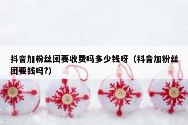 抖音加粉丝团要收费吗多少钱呀(抖音加粉丝团要钱吗?) 第1张 抖音加粉丝团要收费吗多少钱呀(抖音加粉丝团要钱吗?) 第1张