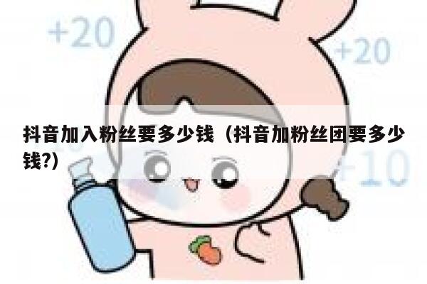 抖音加入粉丝要多少钱（抖音加粉丝团要多少钱?） 第1张